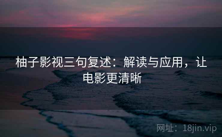 柚子影视三句复述：解读与应用，让电影更清晰