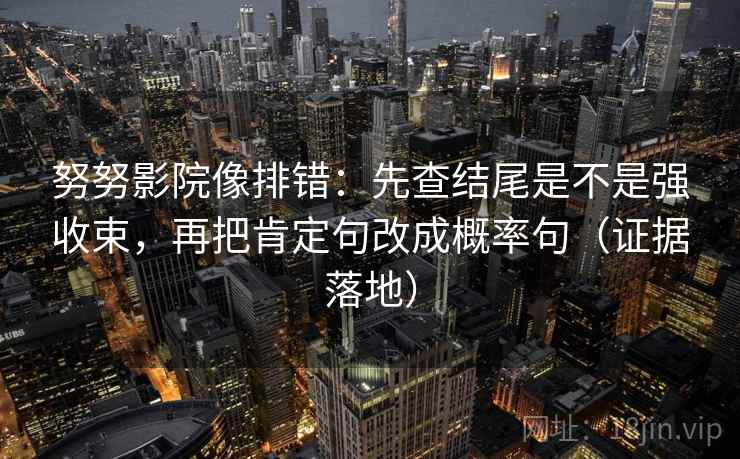 努努影院像排错：先查结尾是不是强收束，再把肯定句改成概率句（证据落地）