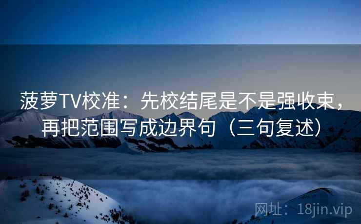 菠萝TV校准：先校结尾是不是强收束，再把范围写成边界句（三句复述）