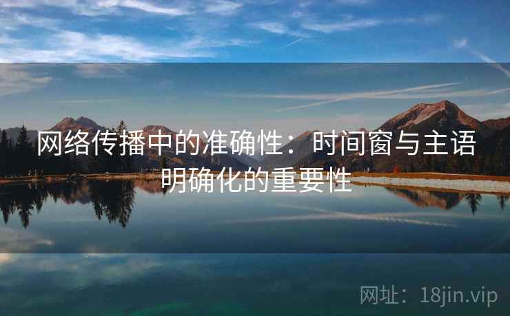 网络传播中的准确性:时间窗与主语明确化的重要性 网络传播中的准确性:时间窗与主语明确化的重要性