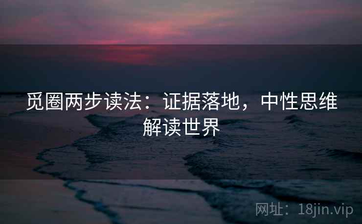 觅圈两步读法:证据落地,中性思维解读世界 觅圈两步读法:证据落地,中性思维解读世界