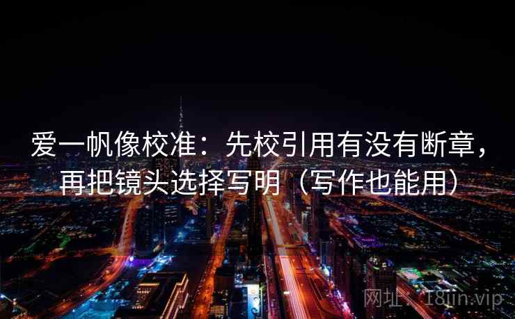 爱一帆像校准:先校引用有没有断章,再把镜头选择写明(写作也能用) 爱一帆像校准:先校引用有没有断章,再把镜头选择写明(写作也能用)