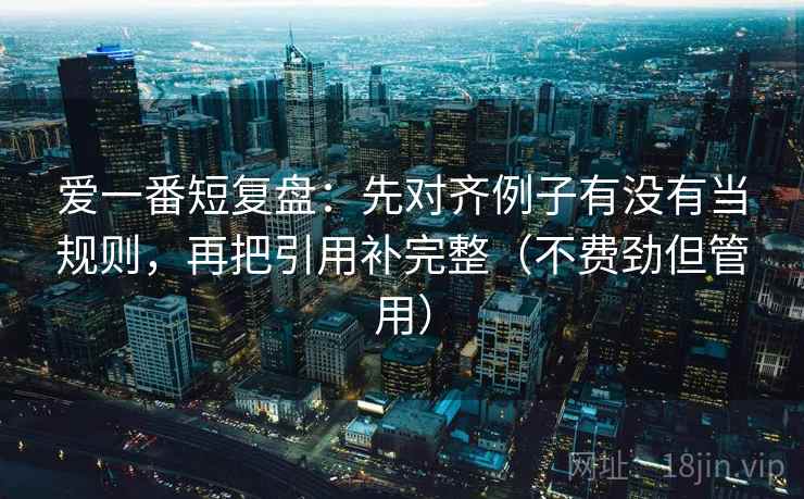 爱一番短复盘:先对齐例子有没有当规则,再把引用补完整(不费劲但管用) 爱一番短复盘:先对齐例子有没有当规则,再把引用补完整(不费劲但管用)
