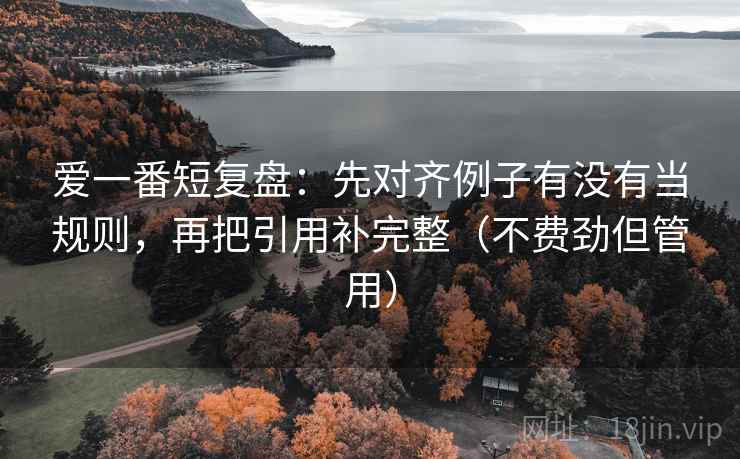 爱一番短复盘:先对齐例子有没有当规则,再把引用补完整(不费劲但管用) 爱一番短复盘:先对齐例子有没有当规则,再把引用补完整(不费劲但管用)
