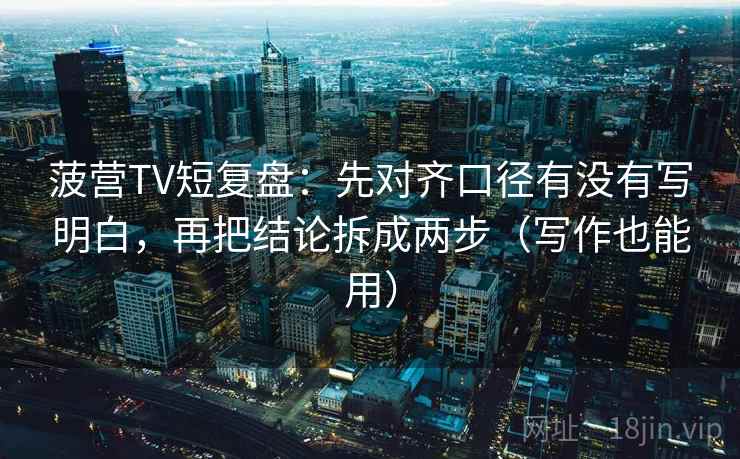 菠营TV短复盘:先对齐口径有没有写明白,再把结论拆成两步(写作也能用) 菠营TV短复盘:先对齐口径有没有写明白,再把结论拆成两步(写作也能用)