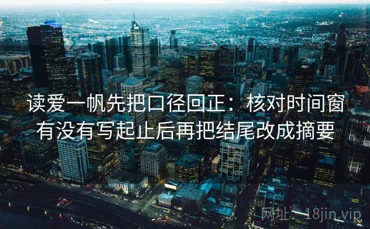 读爱一帆先把口径回正:核对时间窗有没有写起止后再把结尾改成摘要 读爱一帆先把口径回正:核对时间窗有没有写起止后再把结尾改成摘要