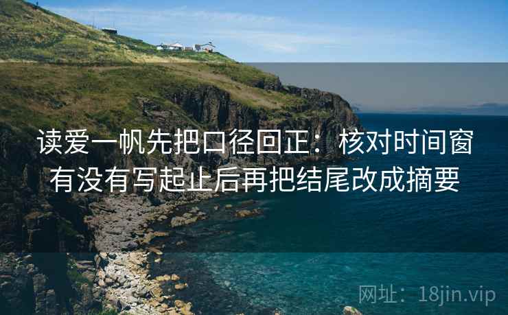 读爱一帆先把口径回正:核对时间窗有没有写起止后再把结尾改成摘要 读爱一帆先把口径回正:核对时间窗有没有写起止后再把结尾改成摘要