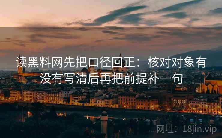 读黑料网先把口径回正：核对对象有没有写清后再把前提补一句