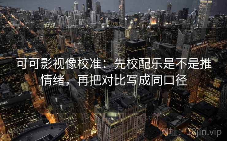 可可影视像校准:先校配乐是不是推情绪,再把对比写成同口径 可可影视像校准:先校配乐是不是推情绪,再把对比写成同口径