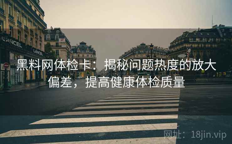 黑料网体检卡:揭秘问题热度的放大偏差,提高健康体检质量 黑料网体检卡:揭秘问题热度的放大偏差,提高健康体检质量