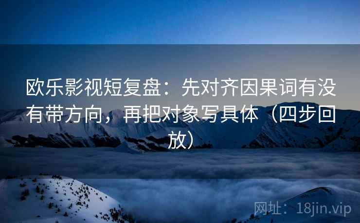 欧乐影视短复盘:先对齐因果词有没有带方向,再把对象写具体(四步回放) 欧乐影视短复盘:先对齐因果词有没有带方向,再把对象写具体(四步回放)