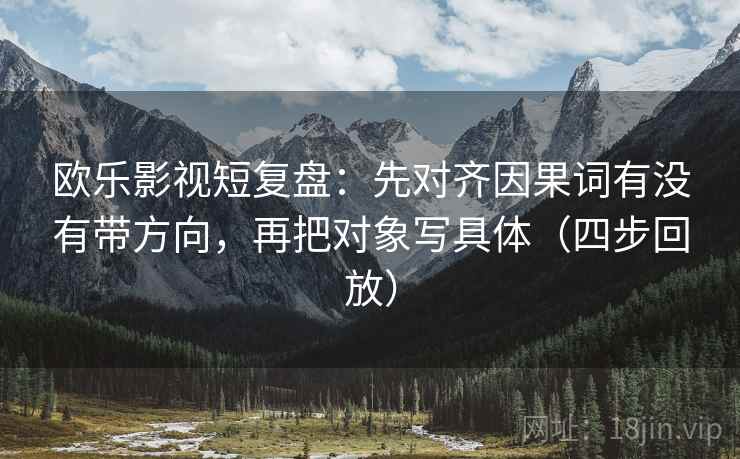 欧乐影视短复盘:先对齐因果词有没有带方向,再把对象写具体(四步回放) 欧乐影视短复盘:先对齐因果词有没有带方向,再把对象写具体(四步回放)