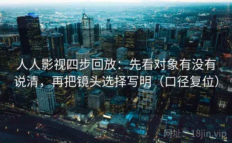 人人影视四步回放：先看对象有没有说清，再把镜头选择写明（口径复位）