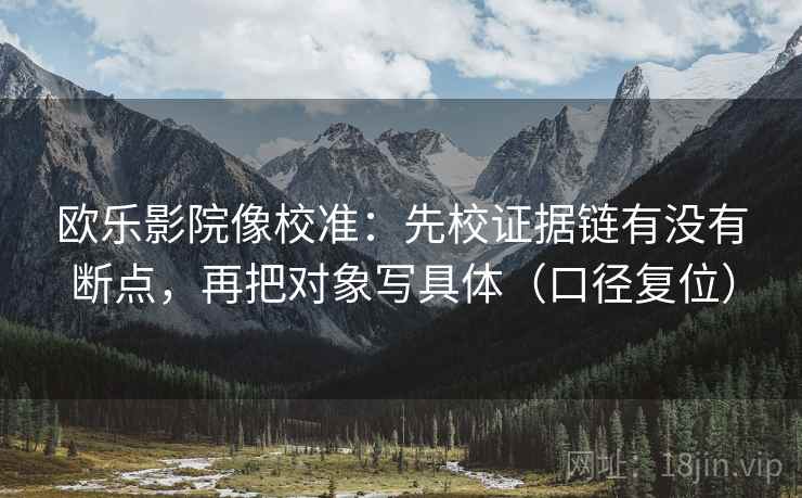 欧乐影院像校准:先校证据链有没有断点,再把对象写具体(口径复位) 欧乐影院像校准:先校证据链有没有断点,再把对象写具体(口径复位)