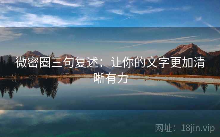 微密圈三句复述:让你的文字更加清晰有力 微密圈三句复述:让你的文字更加清晰有力