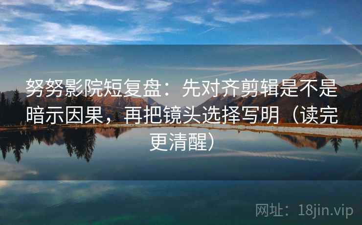 努努影院短复盘:先对齐剪辑是不是暗示因果,再把镜头选择写明(读完更清醒) 努努影院短复盘:先对齐剪辑是不是暗示因果,再把镜头选择写明(读完更清醒)