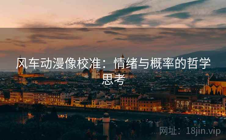 风车动漫像校准:情绪与概率的哲学思考 风车动漫像校准:情绪与概率的哲学思考