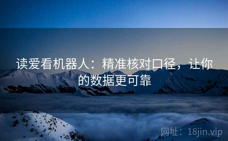 读爱看机器人:精准核对口径,让你的数据更可靠 读爱看机器人:精准核对口径,让你的数据更可靠