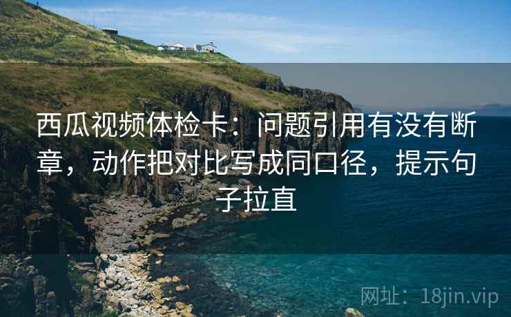 西瓜视频体检卡:问题引用有没有断章,动作把对比写成同口径,提示句子拉直 西瓜视频体检卡:问题引用有没有断章,动作把对比写成同口径,提示句子拉直