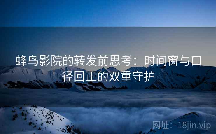 蜂鸟影院的转发前思考:时间窗与口径回正的双重守护 蜂鸟影院的转发前思考:时间窗与口径回正的双重守护