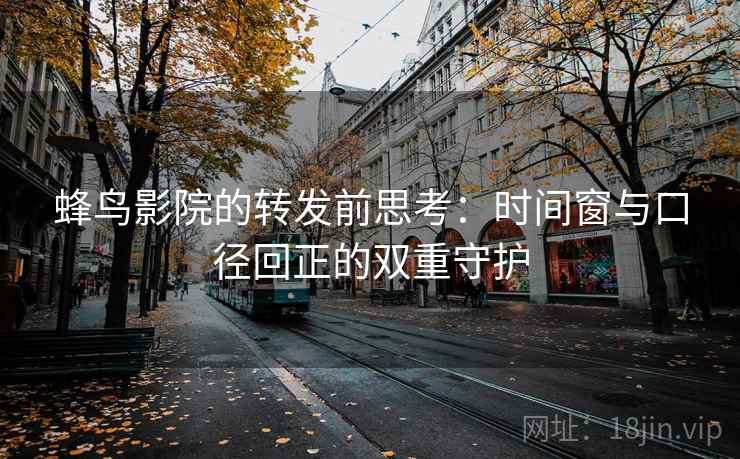 蜂鸟影院的转发前思考:时间窗与口径回正的双重守护 蜂鸟影院的转发前思考:时间窗与口径回正的双重守护