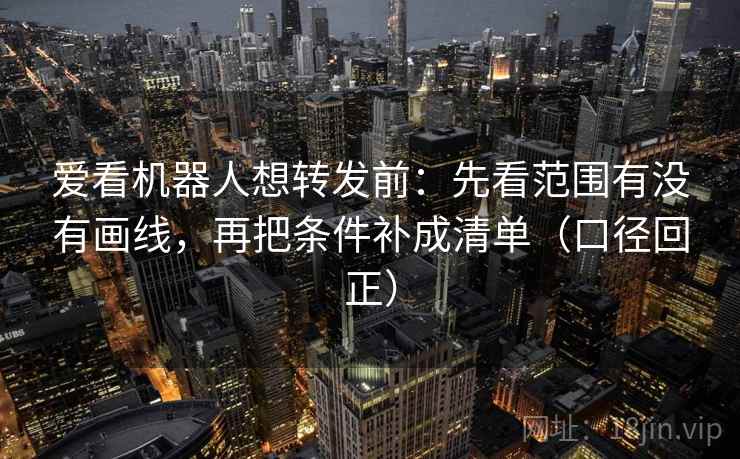 爱看机器人想转发前:先看范围有没有画线,再把条件补成清单(口径回正) 爱看机器人想转发前:先看范围有没有画线,再把条件补成清单(口径回正)