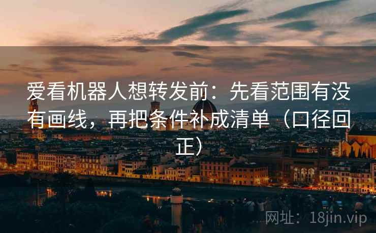 爱看机器人想转发前:先看范围有没有画线,再把条件补成清单(口径回正) 爱看机器人想转发前:先看范围有没有画线,再把条件补成清单(口径回正)