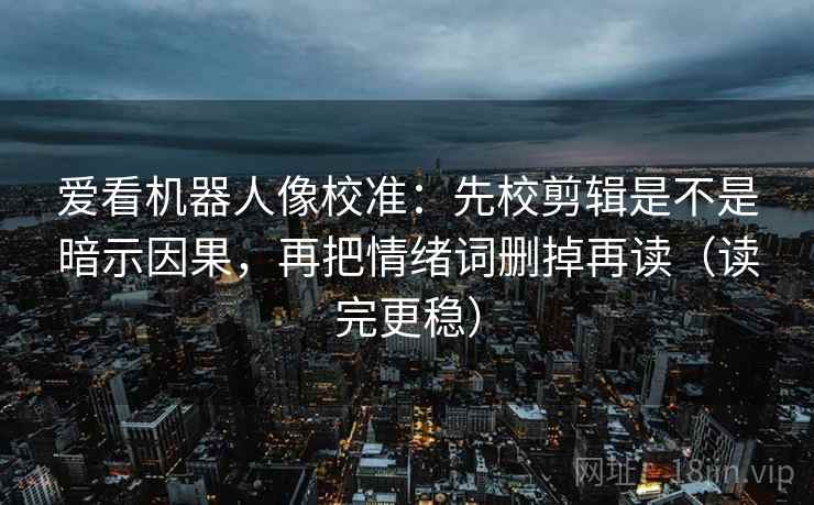 爱看机器人像校准:先校剪辑是不是暗示因果,再把情绪词删掉再读(读完更稳) 爱看机器人像校准:先校剪辑是不是暗示因果,再把情绪词删掉再读(读完更稳)