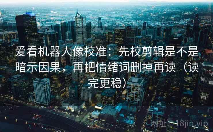 爱看机器人像校准:先校剪辑是不是暗示因果,再把情绪词删掉再读(读完更稳) 爱看机器人像校准:先校剪辑是不是暗示因果,再把情绪词删掉再读(读完更稳)