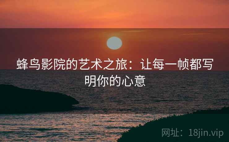蜂鸟影院的艺术之旅:让每一帧都写明你的心意 蜂鸟影院的艺术之旅:让每一帧都写明你的心意
