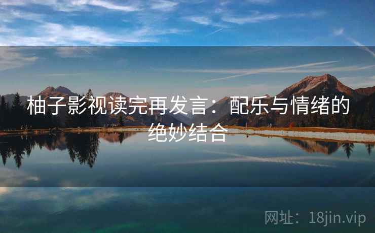 柚子影视读完再发言:配乐与情绪的绝妙结合 柚子影视读完再发言:配乐与情绪的绝妙结合