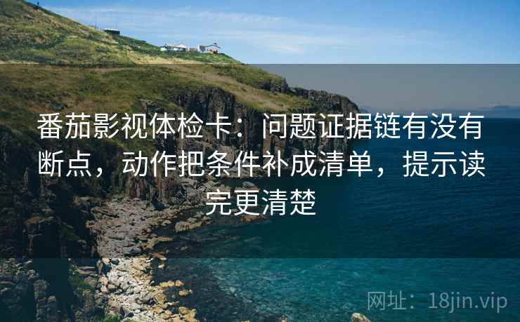 番茄影视体检卡:问题证据链有没有断点,动作把条件补成清单,提示读完更清楚 番茄影视体检卡:问题证据链有没有断点,动作把条件补成清单,提示读完更清楚