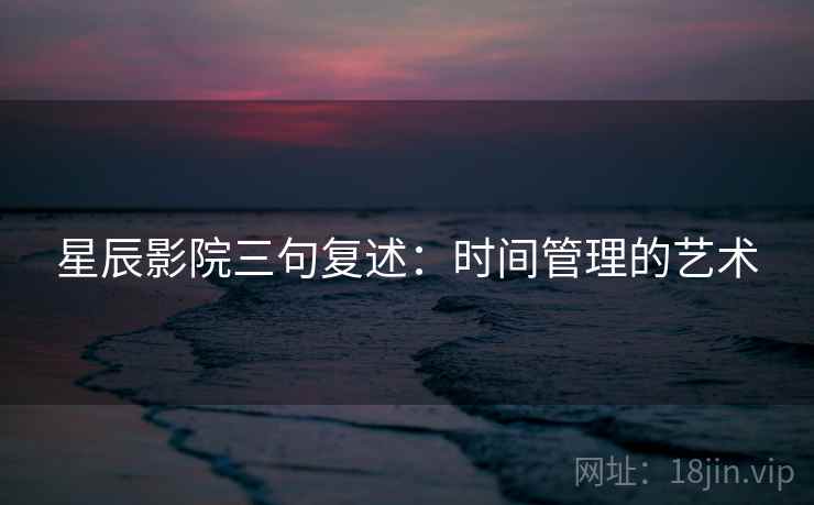 星辰影院三句复述:时间管理的艺术 星辰影院三句复述:时间管理的艺术