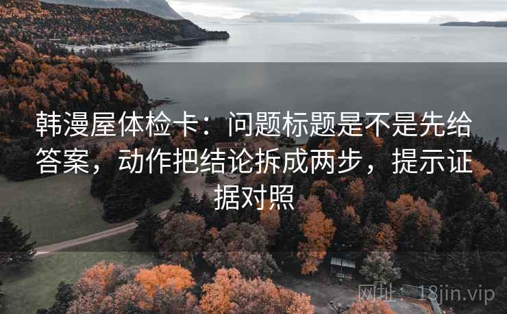 韩漫屋体检卡:问题标题是不是先给答案,动作把结论拆成两步,提示证据对照 韩漫屋体检卡:问题标题是不是先给答案,动作把结论拆成两步,提示证据对照