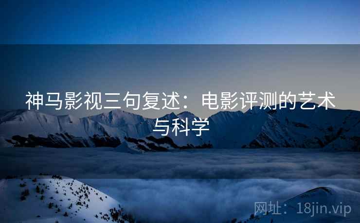 神马影视三句复述:电影评测的艺术与科学 神马影视三句复述:电影评测的艺术与科学