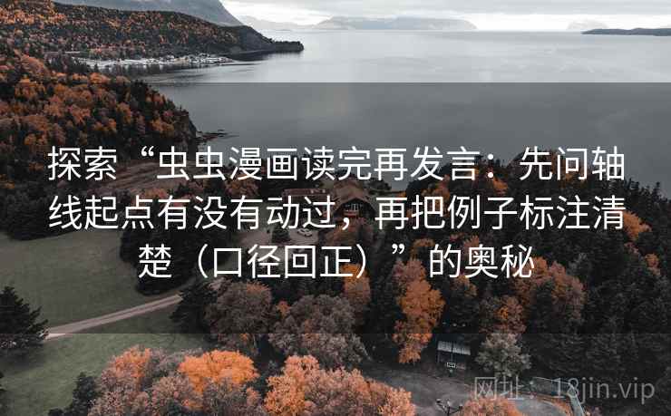 探索“虫虫漫画读完再发言:先问轴线起点有没有动过,再把例子标注清楚(口径回正)”的奥秘 探索“虫虫漫画读完再发言:先问轴线起点有没有动过,再把例子标注清楚(口径回正)”的奥秘