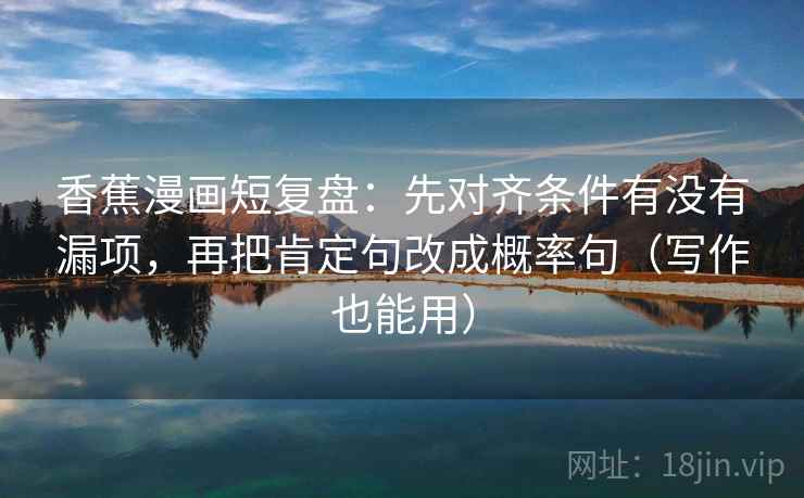 香蕉漫画短复盘:先对齐条件有没有漏项,再把肯定句改成概率句(写作也能用) 香蕉漫画短复盘:先对齐条件有没有漏项,再把肯定句改成概率句(写作也能用)