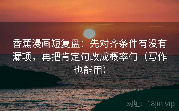 香蕉漫画短复盘:先对齐条件有没有漏项,再把肯定句改成概率句(写作也能用) 香蕉漫画短复盘:先对齐条件有没有漏项,再把肯定句改成概率句(写作也能用)