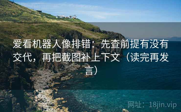 爱看机器人像排错:先查前提有没有交代,再把截图补上下文(读完再发言) 爱看机器人像排错:先查前提有没有交代,再把截图补上下文(读完再发言)