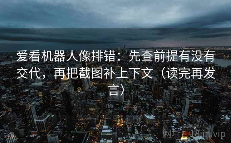 爱看机器人像排错:先查前提有没有交代,再把截图补上下文(读完再发言) 爱看机器人像排错:先查前提有没有交代,再把截图补上下文(读完再发言)