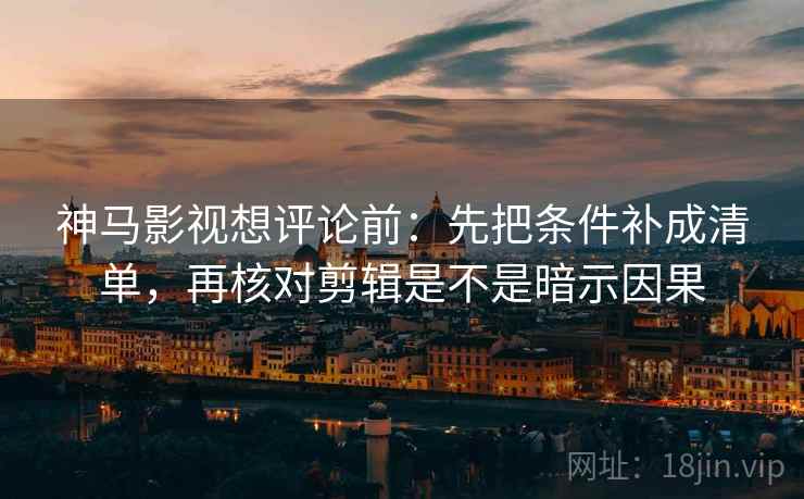 神马影视想评论前：先把条件补成清单，再核对剪辑是不是暗示因果