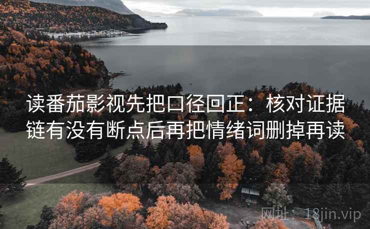 读番茄影视先把口径回正:核对证据链有没有断点后再把情绪词删掉再读 读番茄影视先把口径回正:核对证据链有没有断点后再把情绪词删掉再读