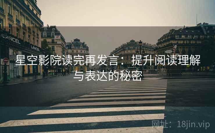 星空影院读完再发言:提升阅读理解与表达的秘密 星空影院读完再发言:提升阅读理解与表达的秘密