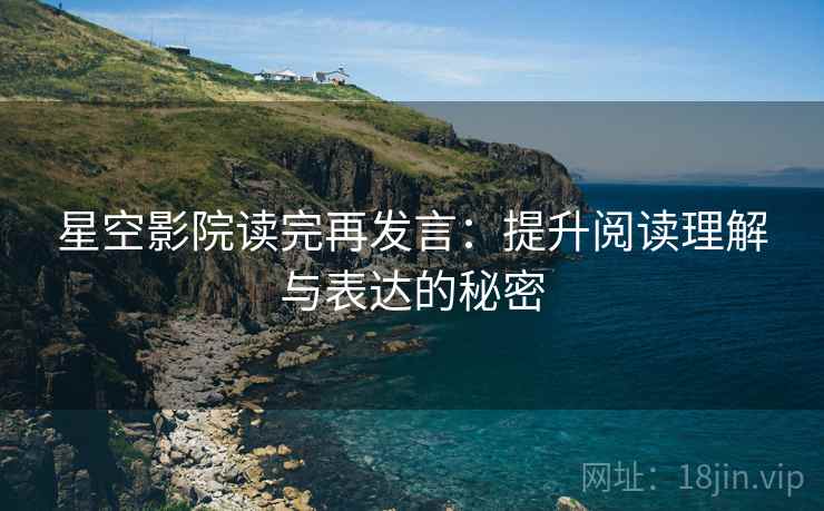 星空影院读完再发言:提升阅读理解与表达的秘密 星空影院读完再发言:提升阅读理解与表达的秘密