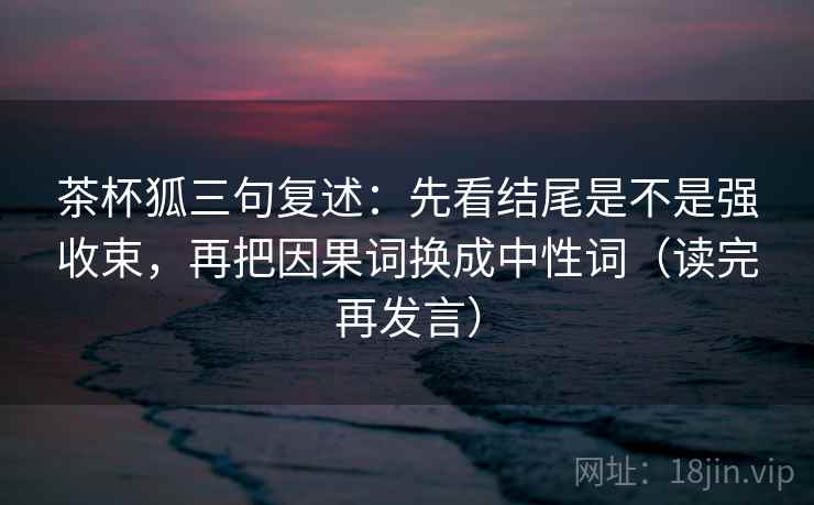 茶杯狐三句复述:先看结尾是不是强收束,再把因果词换成中性词(读完再发言) 茶杯狐三句复述:先看结尾是不是强收束,再把因果词换成中性词(读完再发言)
