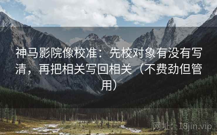 神马影院像校准:先校对象有没有写清,再把相关写回相关(不费劲但管用) 神马影院像校准:先校对象有没有写清,再把相关写回相关(不费劲但管用)