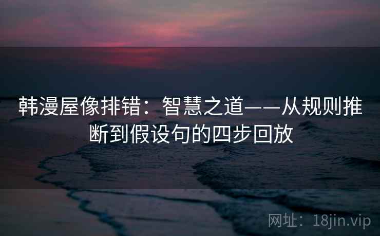 韩漫屋像排错:智慧之道——从规则推断到假设句的四步回放 韩漫屋像排错:智慧之道——从规则推断到假设句的四步回放