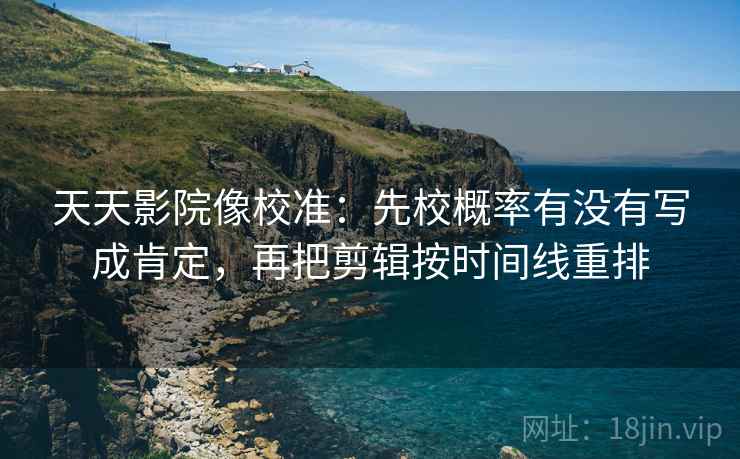 天天影院像校准：先校概率有没有写成肯定，再把剪辑按时间线重排