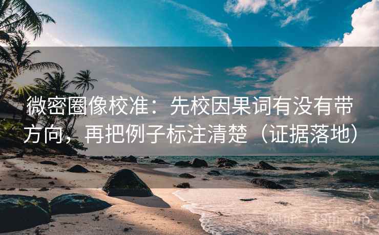 微密圈像校准：先校因果词有没有带方向，再把例子标注清楚（证据落地）