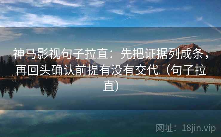 神马影视句子拉直:先把证据列成条,再回头确认前提有没有交代(句子拉直) 神马影视句子拉直:先把证据列成条,再回头确认前提有没有交代(句子拉直)
